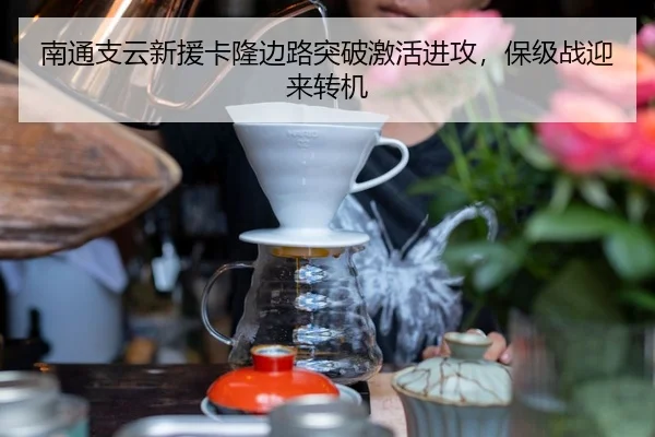 南通支云新援卡隆边路突破激活进攻，保级战迎来转机