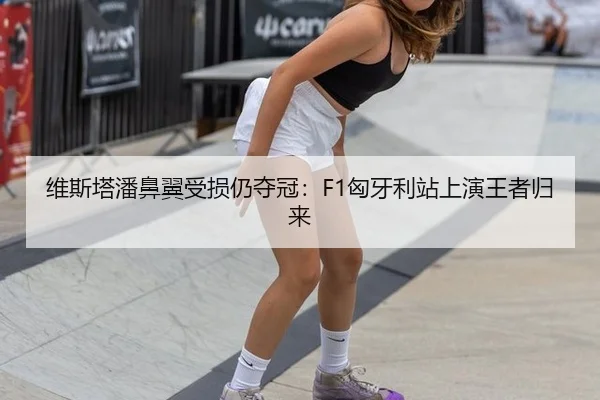 维斯塔潘鼻翼受损仍夺冠：F1匈牙利站上演王者归来