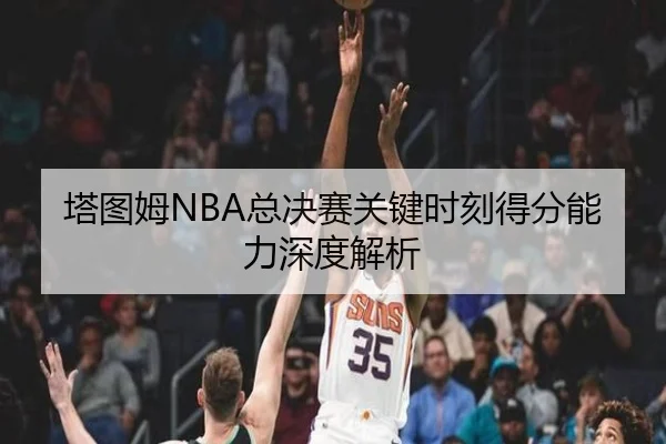 塔图姆NBA总决赛关键时刻得分能力深度解析