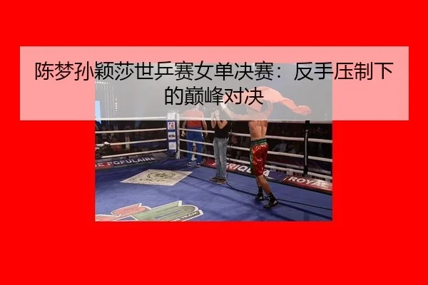 陈梦孙颖莎世乒赛女单决赛：反手压制下的巅峰对决