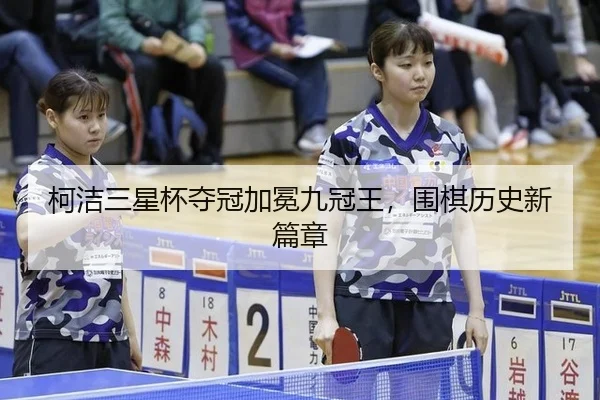柯洁三星杯夺冠加冕九冠王，围棋历史新篇章
