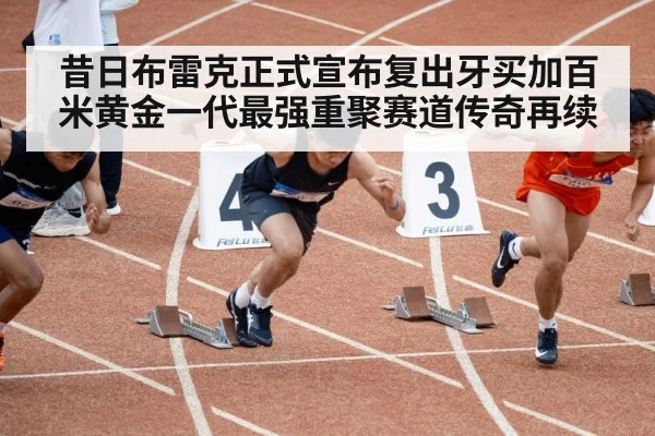 昔日布雷克正式宣布复出牙买加百米黄金一代最强重聚赛道传奇再续