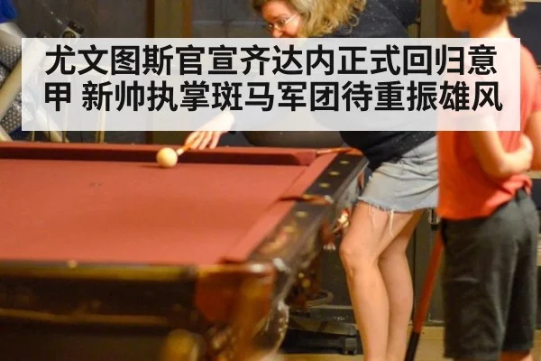 尤文图斯官宣齐达内正式回归意甲 新帅执掌斑马军团待重振雄风