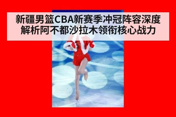新疆男篮CBA新赛季冲冠阵容深度解析阿不都沙拉木领衔核心战力