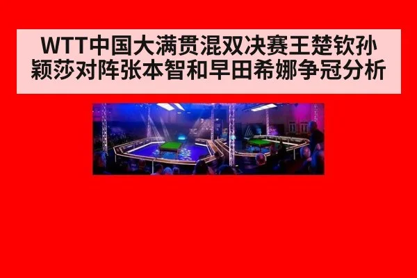WTT中国大满贯混双决赛王楚钦孙颖莎对阵张本智和早田希娜争冠分析