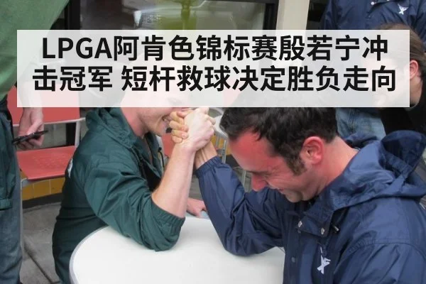LPGA阿肯色锦标赛殷若宁冲击冠军 短杆救球决定胜负走向