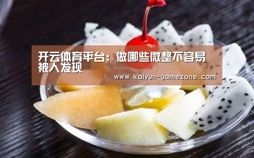 开云体育平台:做哪些微整不容易被人发现(图2) 开云电竞