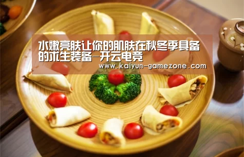 水嫩亮肤让你的肌肤在秋冬季具备的求生装备-开云电竞(图3) 开云体育