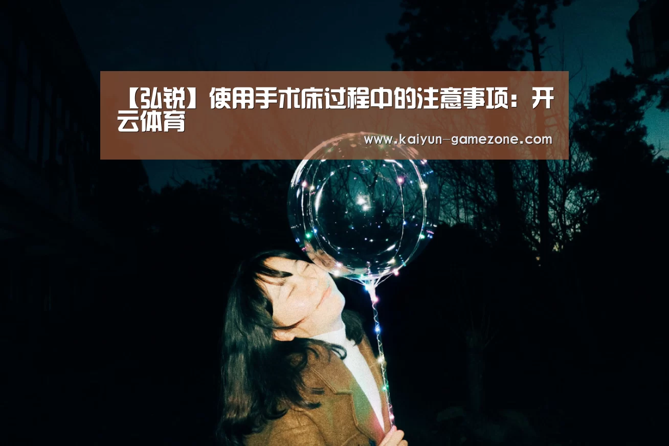 【弘锐】使用手术床过程中的注意事项:开云体育(图1) 开云电竞